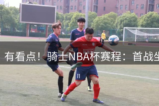 有看点！骑士NBA杯赛程：首战坐镇主场迎战76人 老詹再回克利夫兰