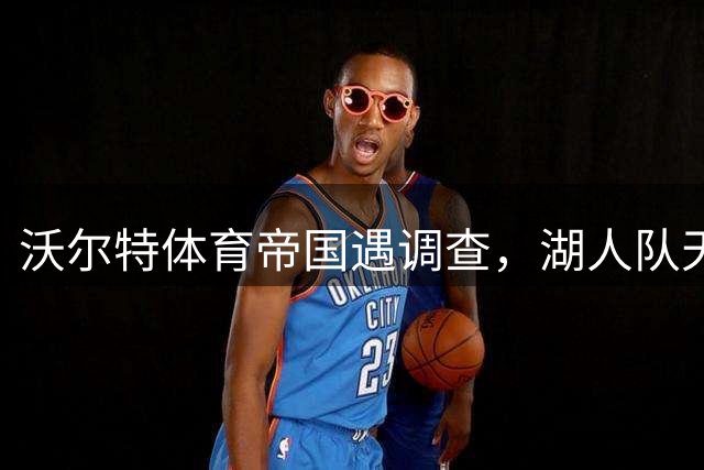 沃尔特体育帝国遇调查，湖人队天价转让引疑云